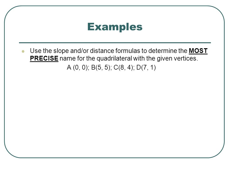 Examples Use the slope and/or distance formulas to determine the MOST PRECISE name for the quadrilateral with the given vertices.