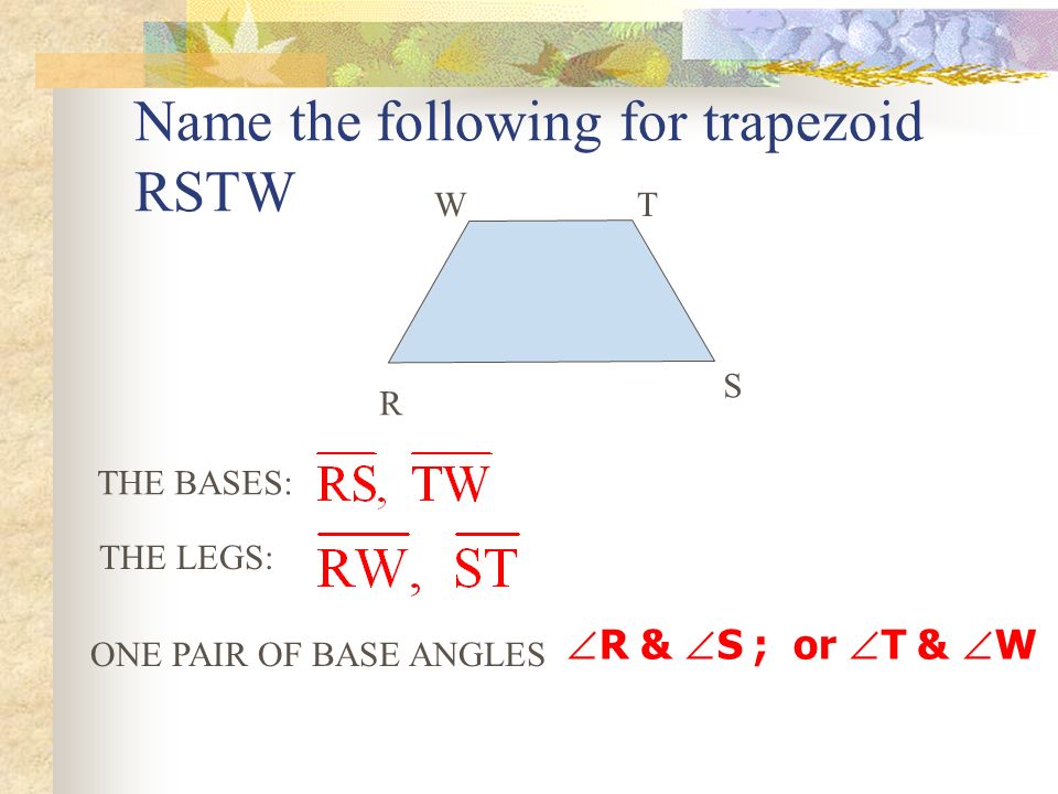 Name the following for trapezoid RSTW R S WT THE BASES: THE LEGS: ONE PAIR OF BASE ANGLES  R &  S ; or  T &  W