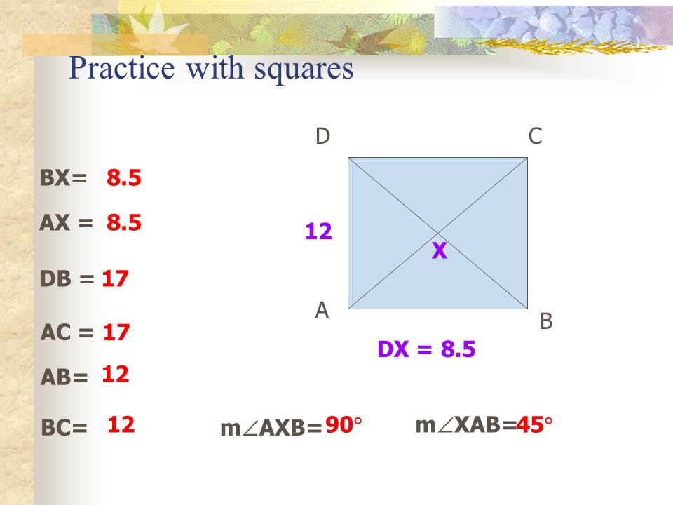 Practice with squares A B CD BX= AX = DB = AC = AB= BC= 12 X DX = 8.5 m  AXB= m  XAB=90  45 