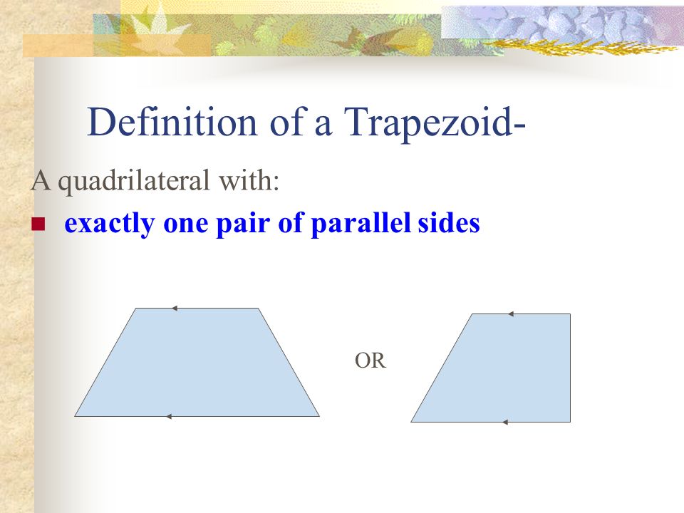 Definition of a Trapezoid- exactly one pair of parallel sides OR A quadrilateral with: