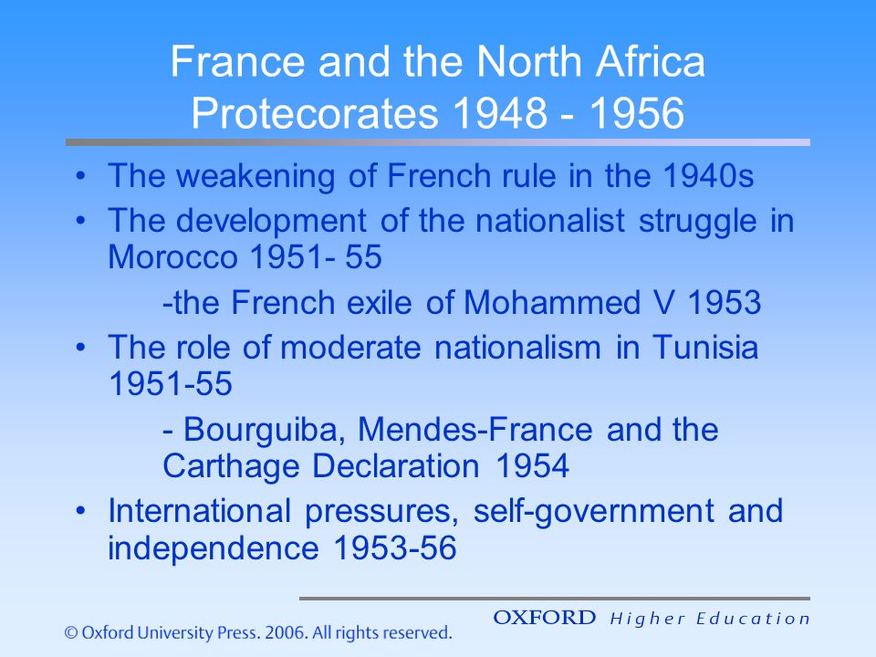 France and the North Africa Protecorates The weakening of French rule in the 1940s The development of the nationalist struggle in Morocco the French exile of Mohammed V 1953 The role of moderate nationalism in Tunisia Bourguiba, Mendes-France and the Carthage Declaration 1954 International pressures, self-government and independence