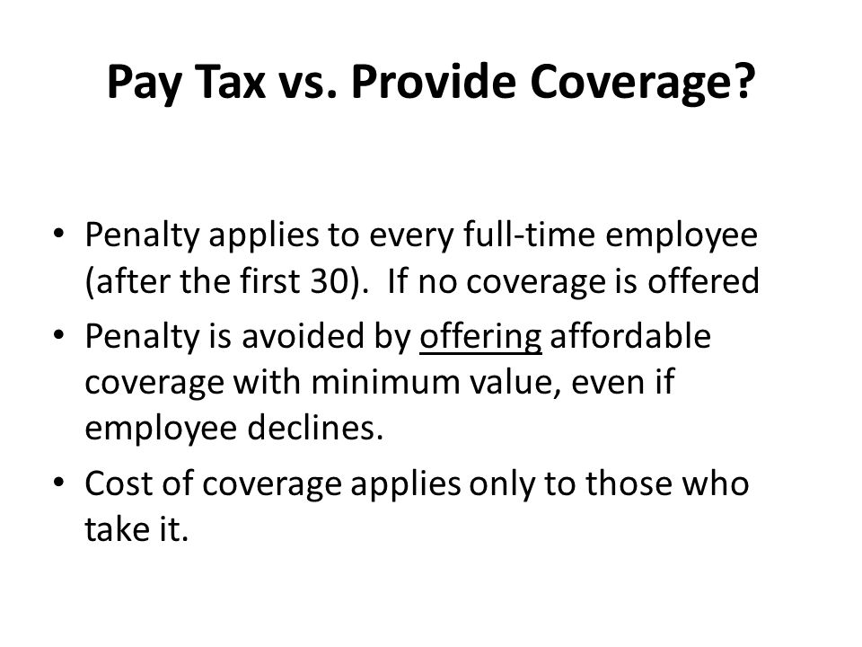 Pay Tax vs. Provide Coverage. Penalty applies to every full-time employee (after the first 30).