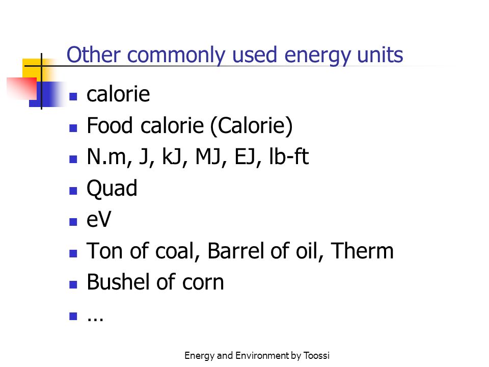 Energy and Environment by Toossi Other commonly used energy units calorie Food calorie (Calorie) N.m, J, kJ, MJ, EJ, lb-ft Quad eV Ton of coal, Barrel of oil, Therm Bushel of corn …