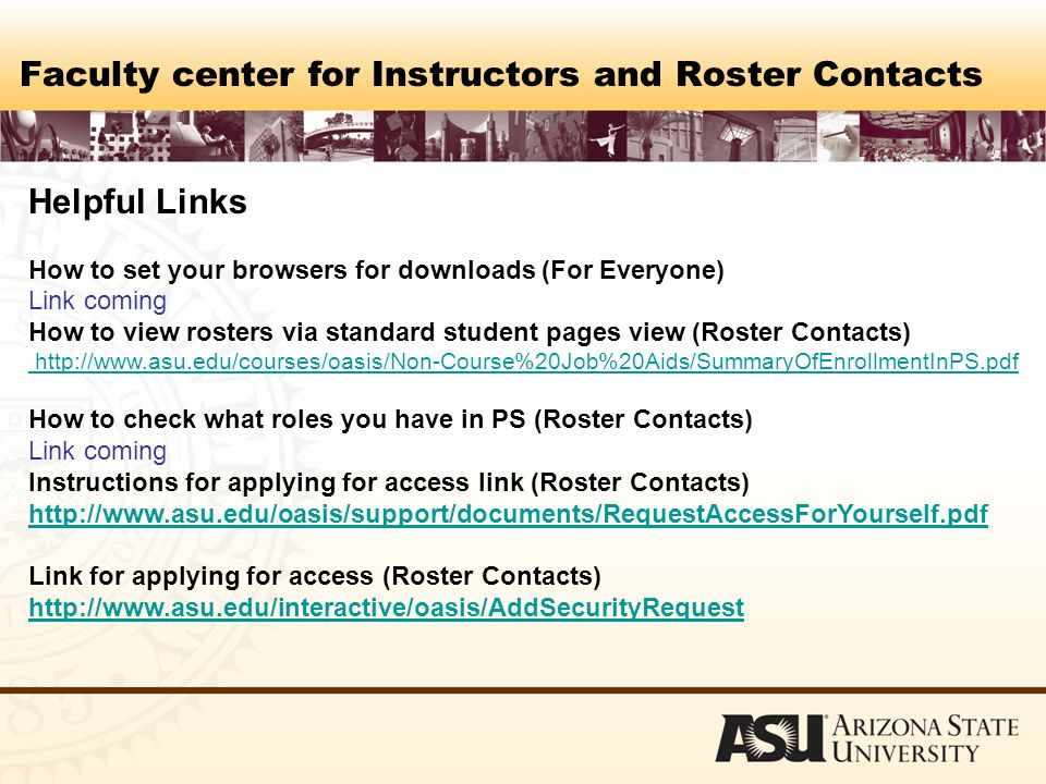 Faculty center for Instructors and Roster Contacts Helpful Links How to set your browsers for downloads (For Everyone) Link coming How to view rosters via standard student pages view (Roster Contacts)   How to check what roles you have in PS (Roster Contacts) Link coming Instructions for applying for access link (Roster Contacts)   Link for applying for access (Roster Contacts)
