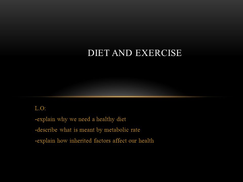 L.O: -explain why we need a healthy diet -describe what is meant by metabolic rate -explain how inherited factors affect our health DIET AND EXERCISE
