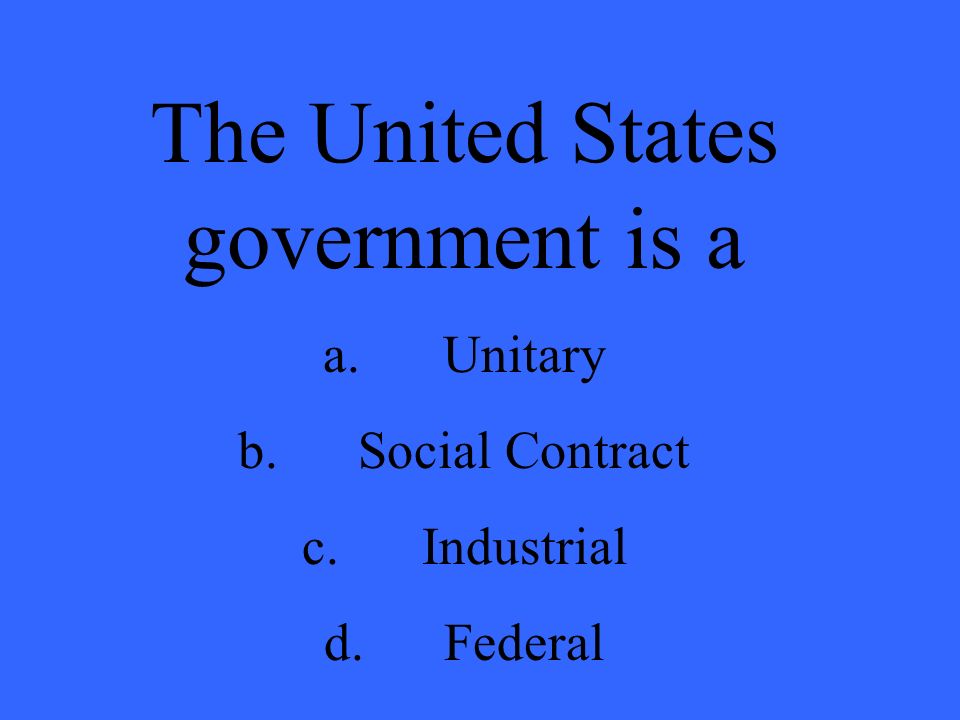 The United States government is a a.Unitary b.Social Contract c.Industrial d.Federal