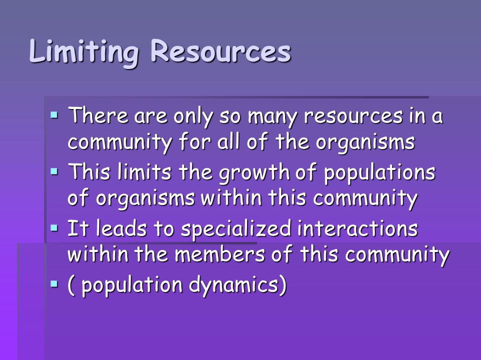 Limiting Resources  There are only so many resources in a community for all of the organisms  This limits the growth of populations of organisms within this community  It leads to specialized interactions within the members of this community  ( population dynamics)