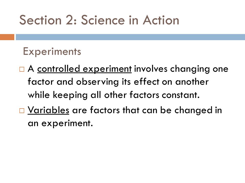 Section 2: Science in Action  A controlled experiment involves changing one factor and observing its effect on another while keeping all other factors constant.