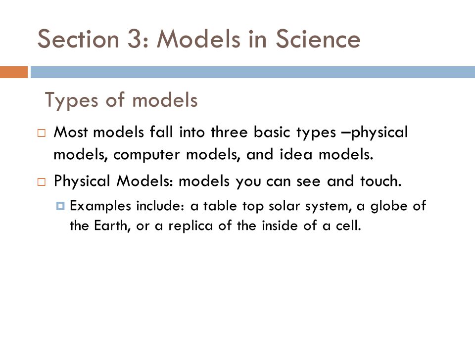 Section 3: Models in Science  Most models fall into three basic types –physical models, computer models, and idea models.