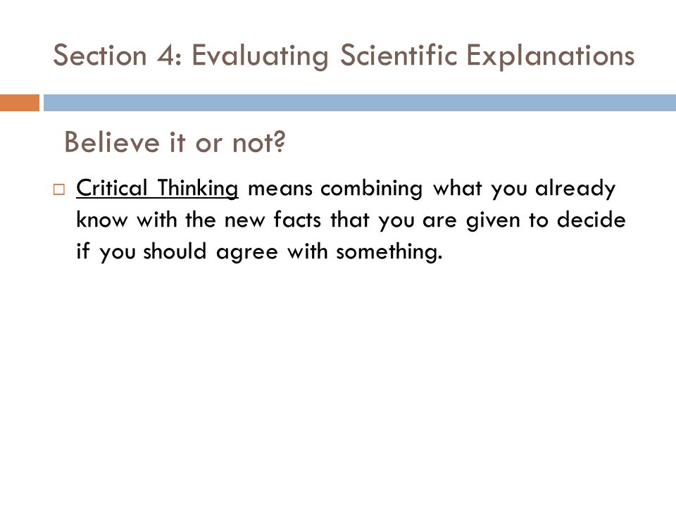 Section 4: Evaluating Scientific Explanations  Critical Thinking means combining what you already know with the new facts that you are given to decide if you should agree with something.