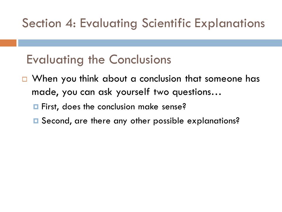 Section 4: Evaluating Scientific Explanations  When you think about a conclusion that someone has made, you can ask yourself two questions…  First, does the conclusion make sense.