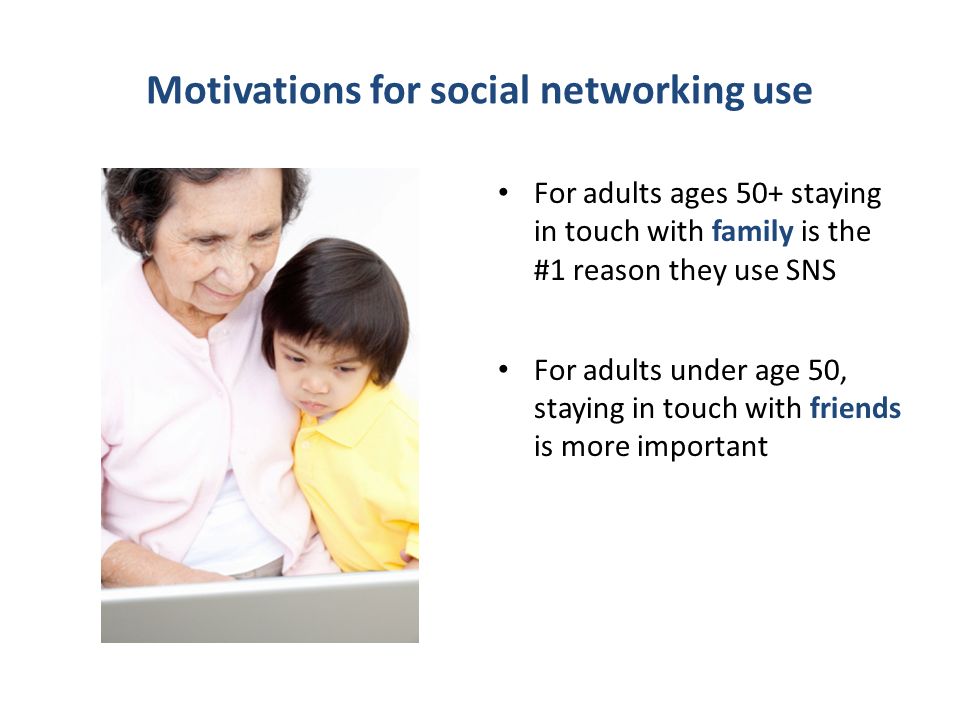 Motivations for social networking use For adults ages 50+ staying in touch with family is the #1 reason they use SNS For adults under age 50, staying in touch with friends is more important