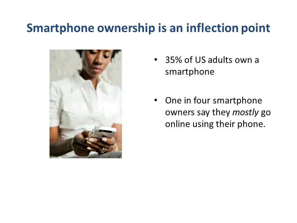 Smartphone ownership is an inflection point 35% of US adults own a smartphone One in four smartphone owners say they mostly go online using their phone.