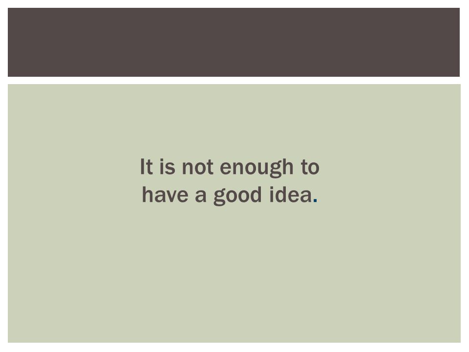 It is not enough to have a good idea.