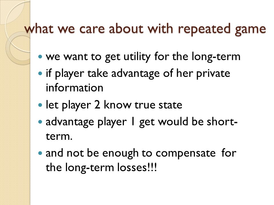 what we care about with repeated game we want to get utility for the long-term if player take advantage of her private information let player 2 know true state advantage player 1 get would be short- term.