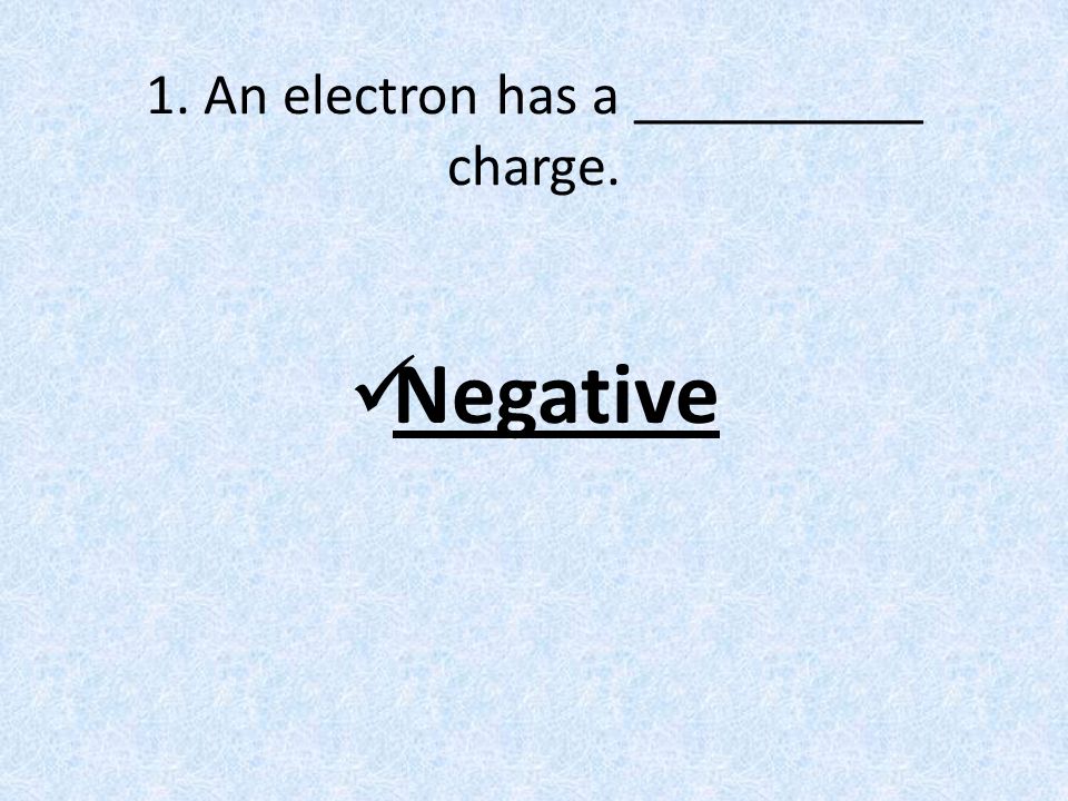 1. An electron has a __________ charge. Negative