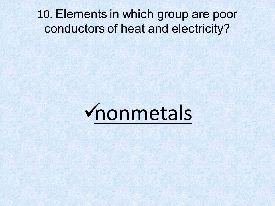 10. Elements in which group are poor conductors of heat and electricity nonmetals