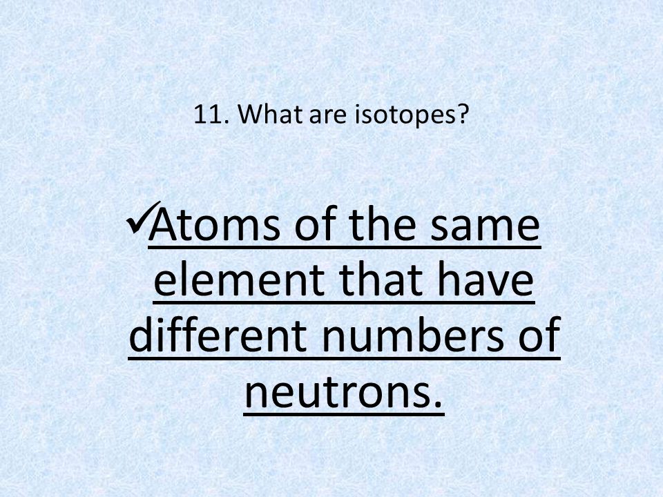 11. What are isotopes Atoms of the same element that have different numbers of neutrons.