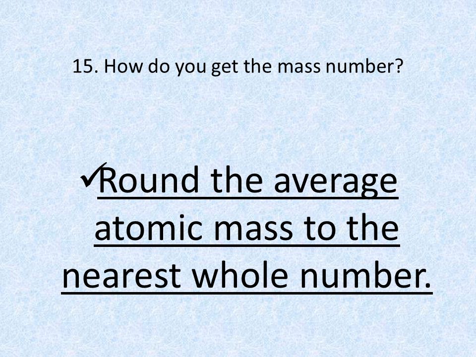 15. How do you get the mass number Round the average atomic mass to the nearest whole number.