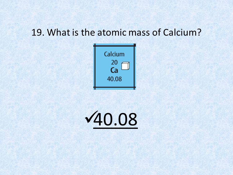 19. What is the atomic mass of Calcium 40.08
