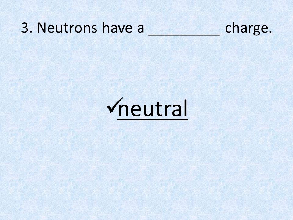 3. Neutrons have a _________ charge. neutral
