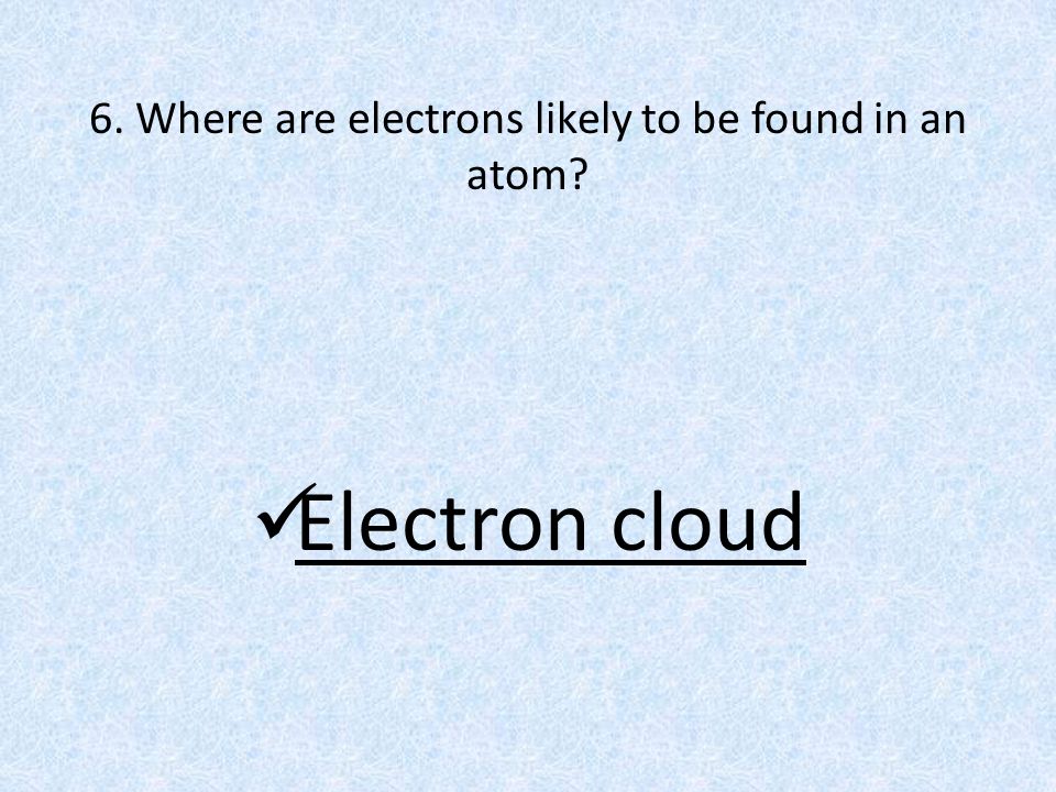 6. Where are electrons likely to be found in an atom Electron cloud