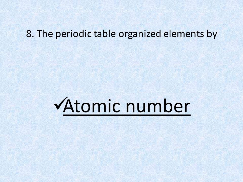 8. The periodic table organized elements by Atomic number