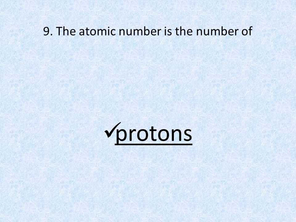 9. The atomic number is the number of protons