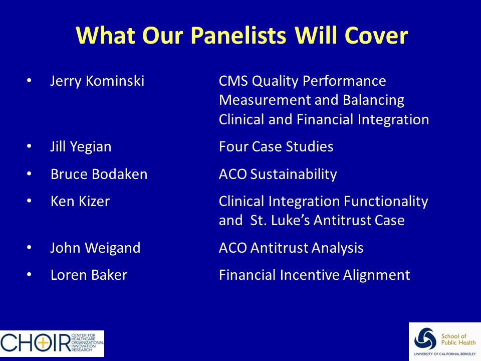 What Our Panelists Will Cover Jerry KominskiCMS Quality Performance Measurement and Balancing Clinical and Financial Integration Jill YegianFour Case Studies Bruce BodakenACO Sustainability Ken KizerClinical Integration Functionality and St.