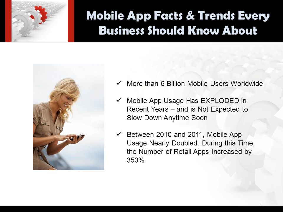 Mobile App Facts & Trends Every Business Should Know About More than 6 Billion Mobile Users Worldwide Mobile App Usage Has EXPLODED in Recent Years – and is Not Expected to Slow Down Anytime Soon Between 2010 and 2011, Mobile App Usage Nearly Doubled.