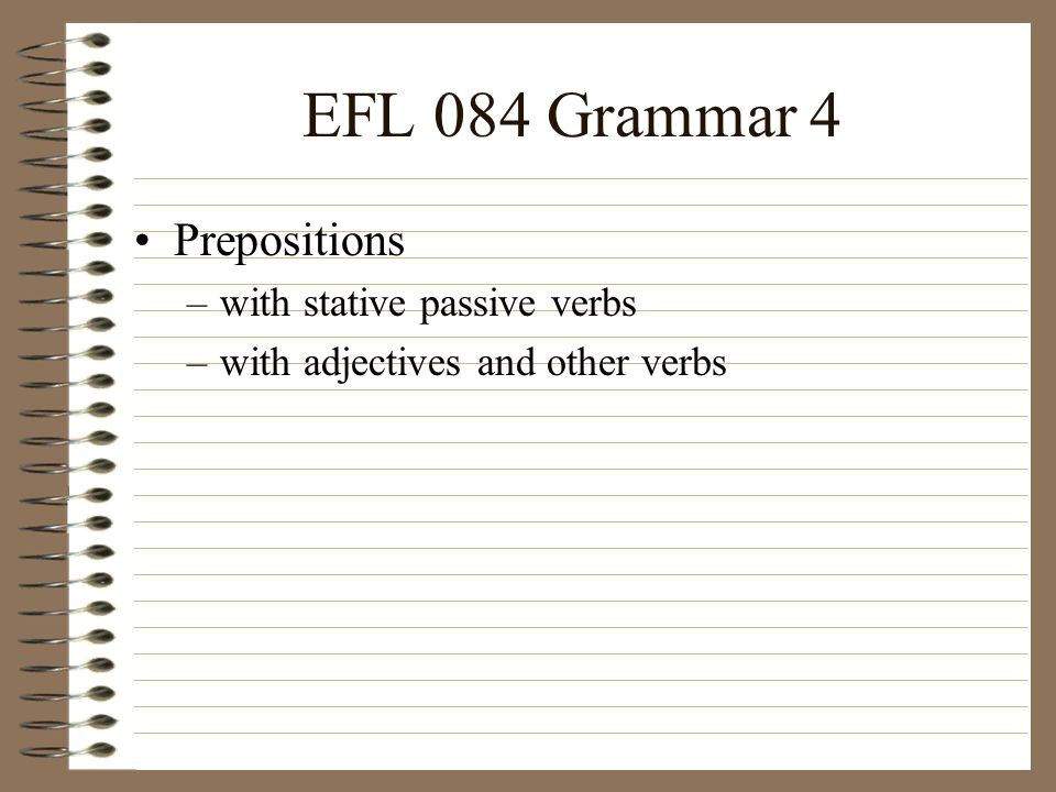 EFL 084 Grammar 4 Prepositions –with stative passive verbs –with adjectives and other verbs