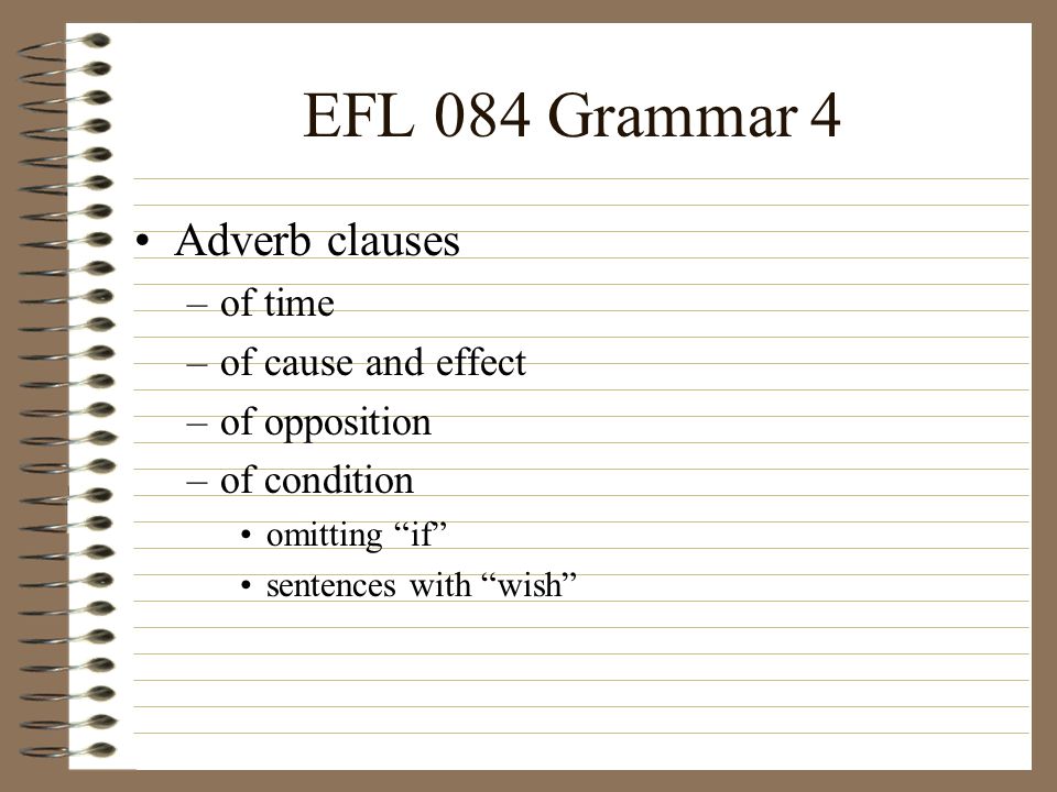 EFL 084 Grammar 4 Adverb clauses –of time –of cause and effect –of opposition –of condition omitting if sentences with wish