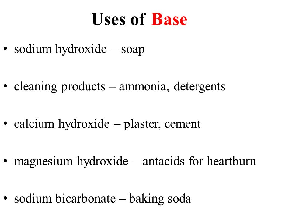 Uses of sodium hydroxide – soap cleaning products – ammonia, detergents calcium hydroxide – plaster, cement magnesium hydroxide – antacids for heartburn sodium bicarbonate – baking soda Base