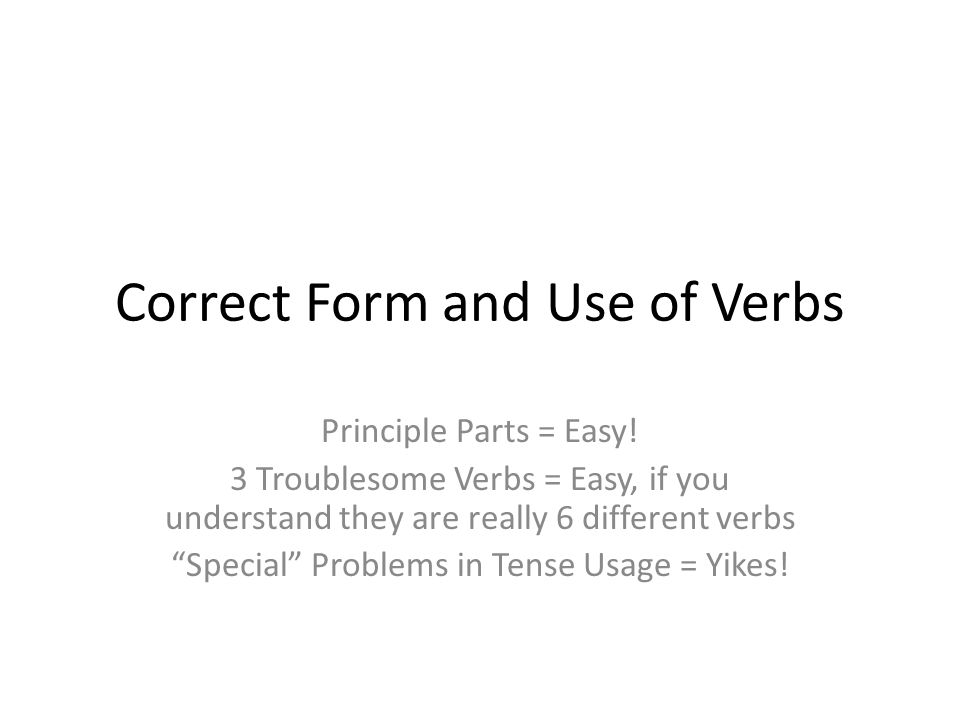 Correct Form and Use of Verbs Principle Parts = Easy.