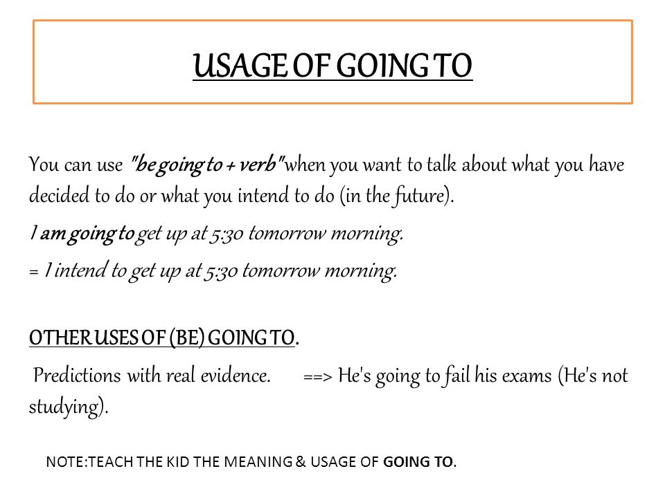 USAGE OF GOING TO You can use be going to + verb when you want to talk about what you have decided to do or what you intend to do (in the future).