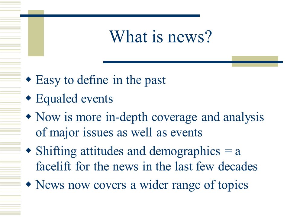 Deciding What is News. What is news?  Easy to define in the past  Equaled  events  Now is more in-depth coverage and analysis of major issues as  well. - ppt download