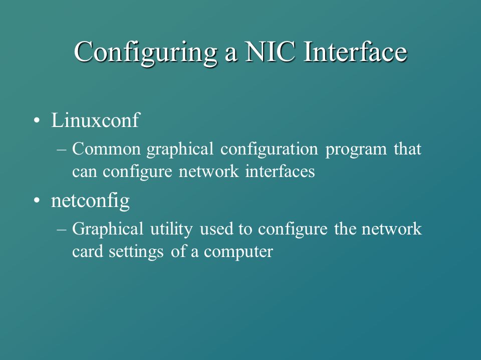 Configuring a NIC Interface Linuxconf –Common graphical configuration program that can configure network interfaces netconfig –Graphical utility used to configure the network card settings of a computer