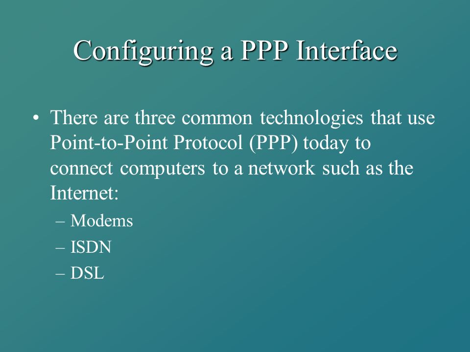 Configuring a PPP Interface There are three common technologies that use Point-to-Point Protocol (PPP) today to connect computers to a network such as the Internet: –Modems –ISDN –DSL