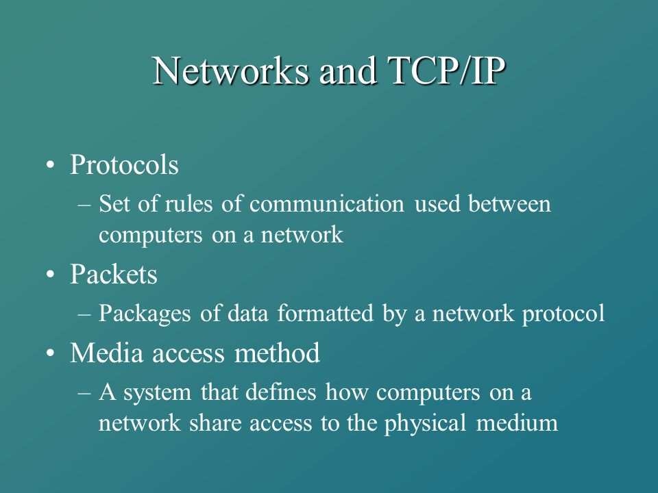 Networks and TCP/IP Protocols –Set of rules of communication used between computers on a network Packets –Packages of data formatted by a network protocol Media access method –A system that defines how computers on a network share access to the physical medium