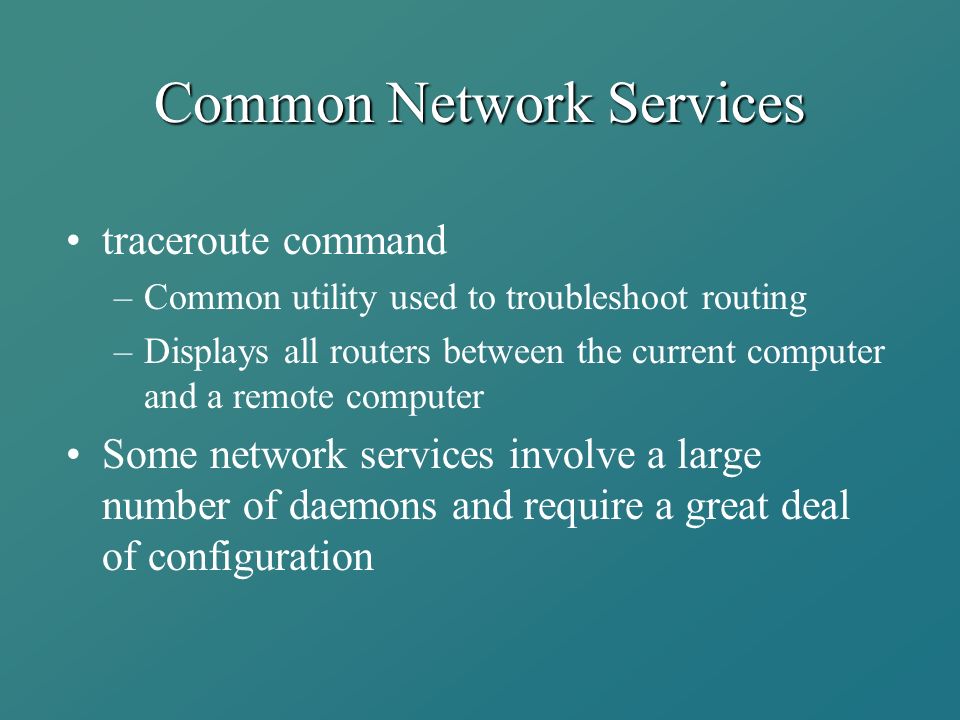 Common Network Services traceroute command –Common utility used to troubleshoot routing –Displays all routers between the current computer and a remote computer Some network services involve a large number of daemons and require a great deal of configuration