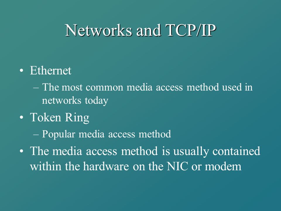 Networks and TCP/IP Ethernet –The most common media access method used in networks today Token Ring –Popular media access method The media access method is usually contained within the hardware on the NIC or modem
