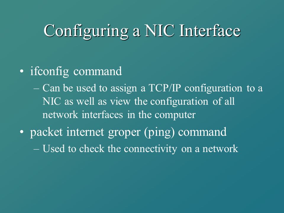 Configuring a NIC Interface ifconfig command –Can be used to assign a TCP/IP configuration to a NIC as well as view the configuration of all network interfaces in the computer packet internet groper (ping) command –Used to check the connectivity on a network