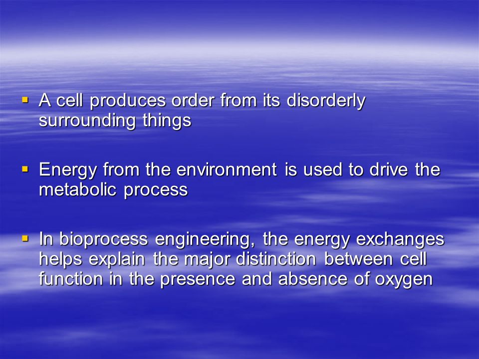  A cell produces order from its disorderly surrounding things  Energy from the environment is used to drive the metabolic process  In bioprocess engineering, the energy exchanges helps explain the major distinction between cell function in the presence and absence of oxygen