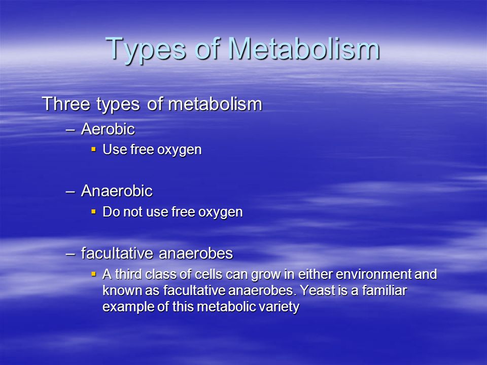 Types of Metabolism Three types of metabolism –Aerobic  Use free oxygen –Anaerobic  Do not use free oxygen –facultative anaerobes  A third class of cells can grow in either environment and known as facultative anaerobes.