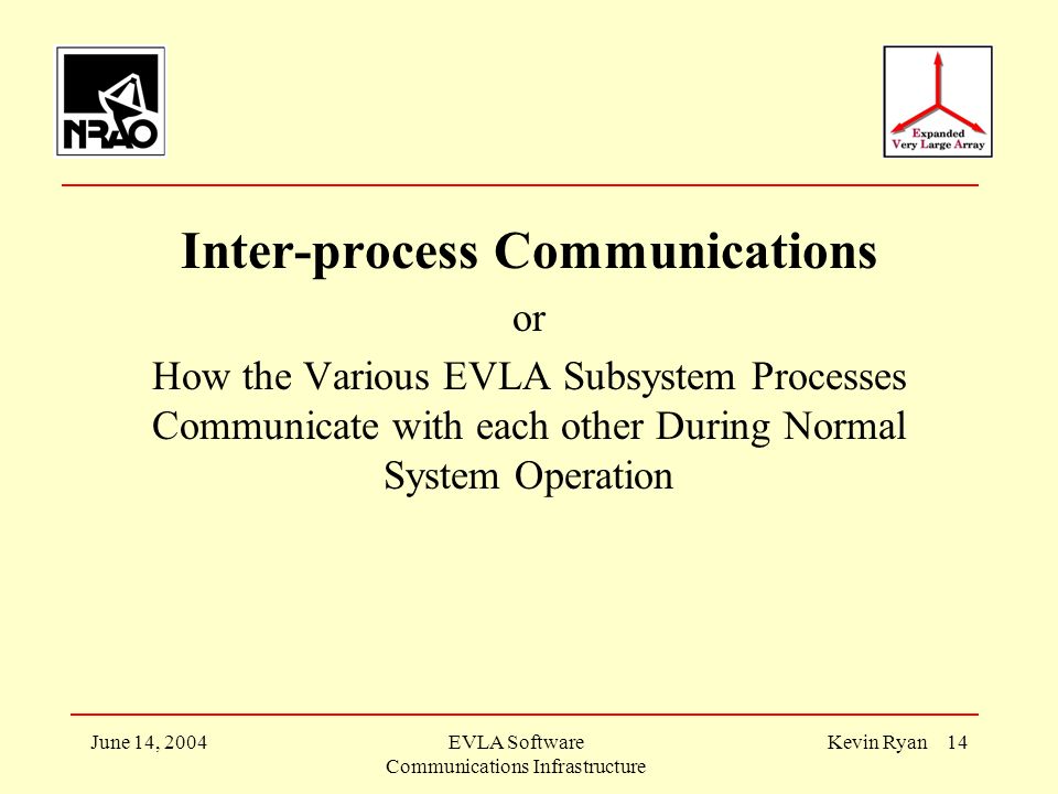 June 14, 2004EVLA Software Communications Infrastructure Kevin Ryan 14 Inter-process Communications or How the Various EVLA Subsystem Processes Communicate with each other During Normal System Operation