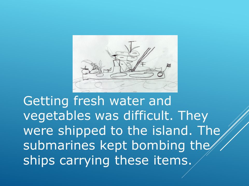 Getting fresh water and vegetables was difficult. They were shipped to the island.