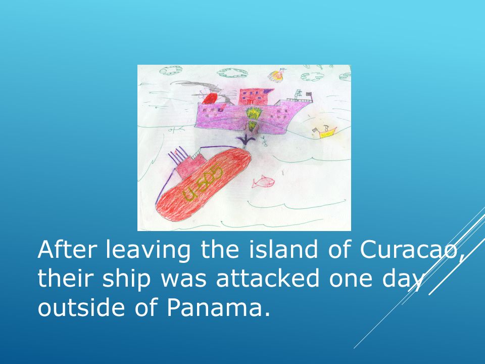 After leaving the island of Curacao, their ship was attacked one day outside of Panama.