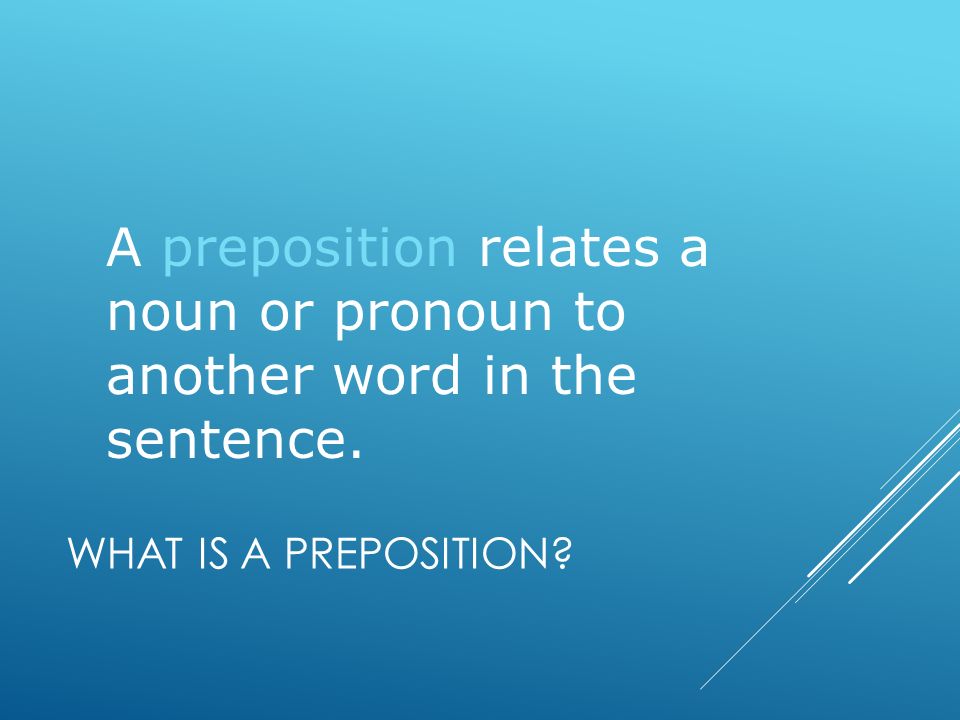 WHAT IS A PREPOSITION A preposition relates a noun or pronoun to another word in the sentence.
