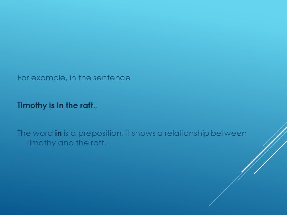 For example, in the sentence Timothy is in the raft., The word in is a preposition, it shows a relationship between Timothy and the raft.