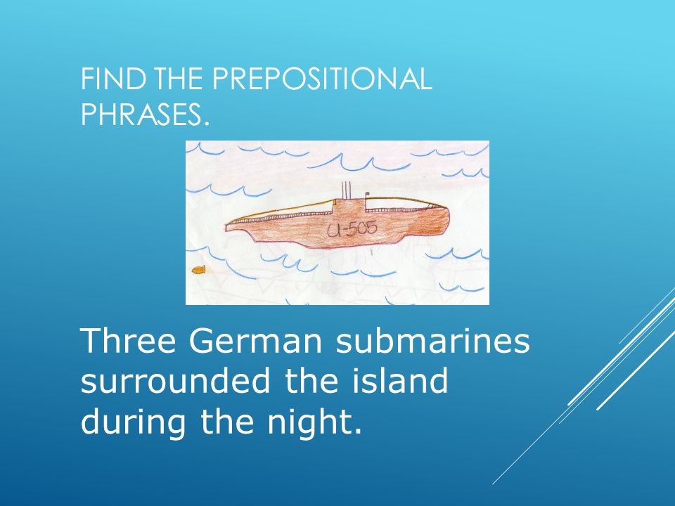 FIND THE PREPOSITIONAL PHRASES. Three German submarines surrounded the island during the night.